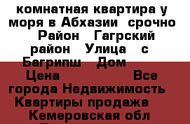 3 комнатная квартира у моря в Абхазии, срочно › Район ­ Гагрский район › Улица ­ с. Багрипш › Дом ­ 75 › Цена ­ 3 000 000 - Все города Недвижимость » Квартиры продажа   . Кемеровская обл.,Прокопьевск г.